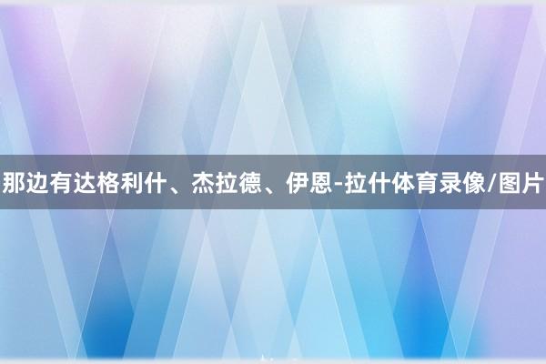 那边有达格利什、杰拉德、伊恩-拉什体育录像/图片