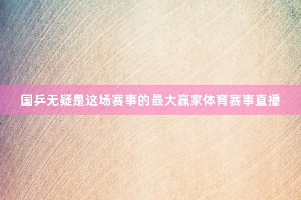 国乒无疑是这场赛事的最大赢家体育赛事直播