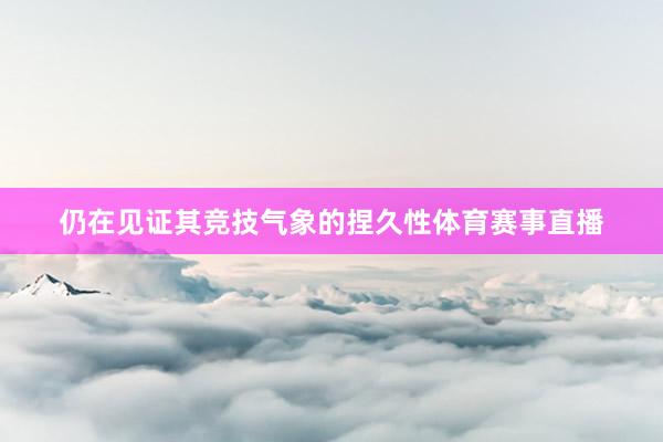 仍在见证其竞技气象的捏久性体育赛事直播