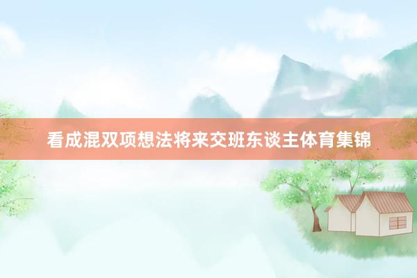 看成混双项想法将来交班东谈主体育集锦