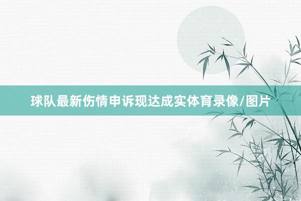 球队最新伤情申诉现达成实体育录像/图片