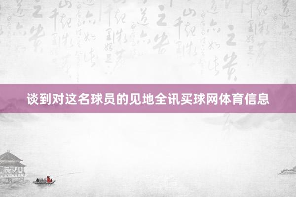 谈到对这名球员的见地全讯买球网体育信息