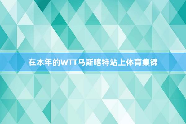 在本年的WTT马斯喀特站上体育集锦