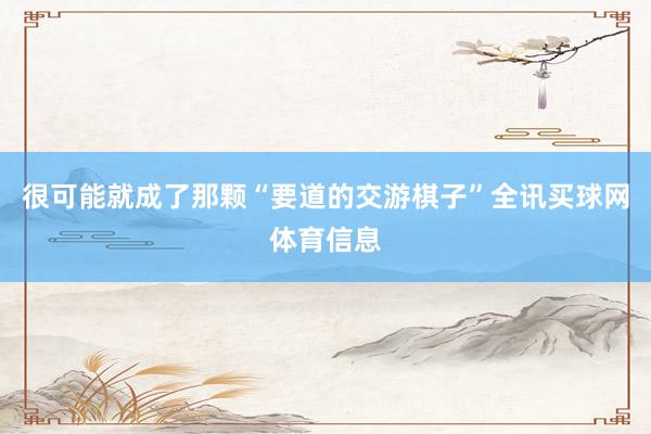 很可能就成了那颗“要道的交游棋子”全讯买球网体育信息