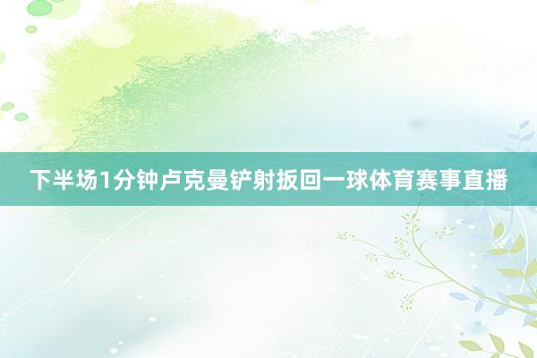 下半场1分钟卢克曼铲射扳回一球体育赛事直播
