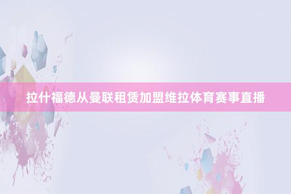 拉什福德从曼联租赁加盟维拉体育赛事直播