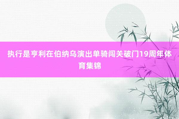 执行是亨利在伯纳乌演出单骑闯关破门19周年体育集锦