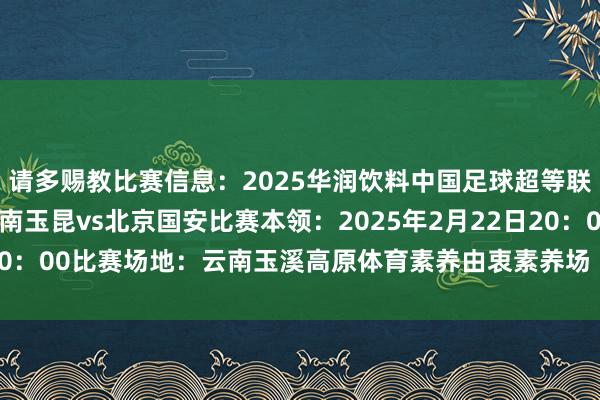请多赐教比赛信息：2025华润饮料中国足球超等联赛第1轮对阵两边：云南玉昆vs北京国安比赛本领：2025年2月22日20：00比赛场地：云南玉溪高原体育素养由衷素养场 ​​​    体育集锦