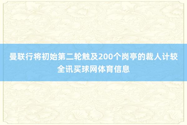 曼联行将初始第二轮触及200个岗亭的裁人计较全讯买球网体育信息