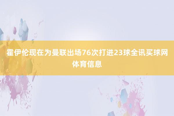 霍伊伦现在为曼联出场76次打进23球全讯买球网体育信息