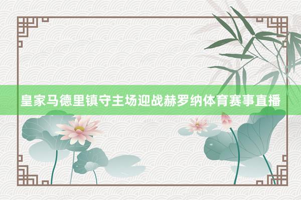 皇家马德里镇守主场迎战赫罗纳体育赛事直播