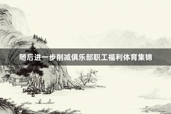 随后进一步削减俱乐部职工福利体育集锦