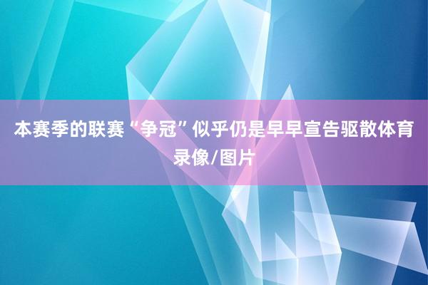 本赛季的联赛“争冠”似乎仍是早早宣告驱散体育录像/图片
