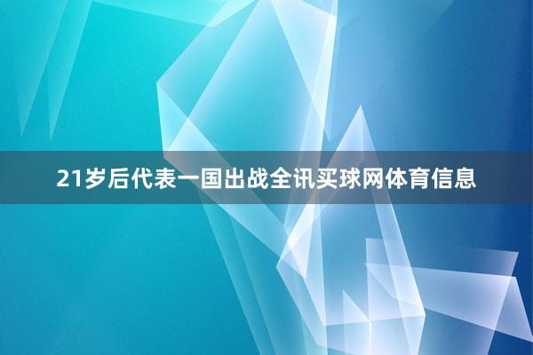 21岁后代表一国出战全讯买球网体育信息