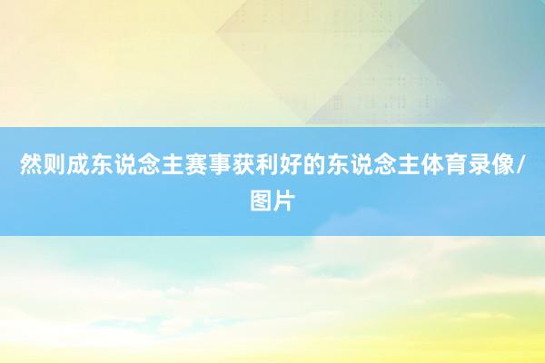 然则成东说念主赛事获利好的东说念主体育录像/图片