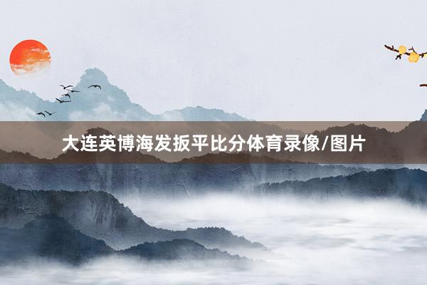 大连英博海发扳平比分体育录像/图片