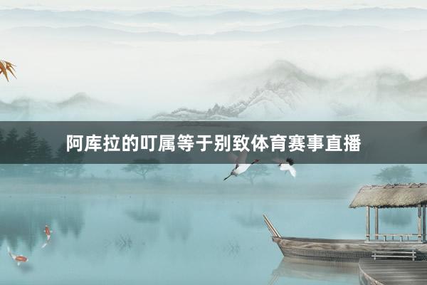 阿库拉的叮属等于别致体育赛事直播