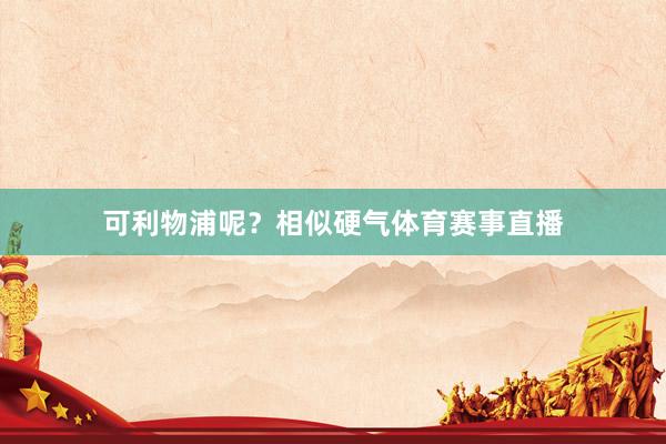 可利物浦呢？相似硬气体育赛事直播