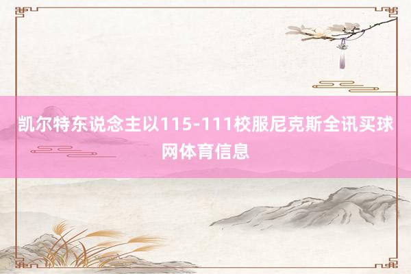凯尔特东说念主以115-111校服尼克斯全讯买球网体育信息