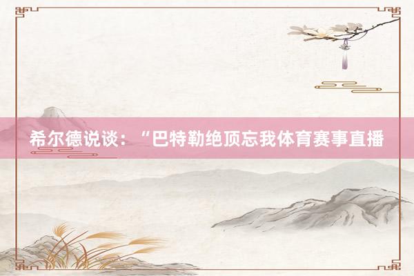 希尔德说谈：“巴特勒绝顶忘我体育赛事直播