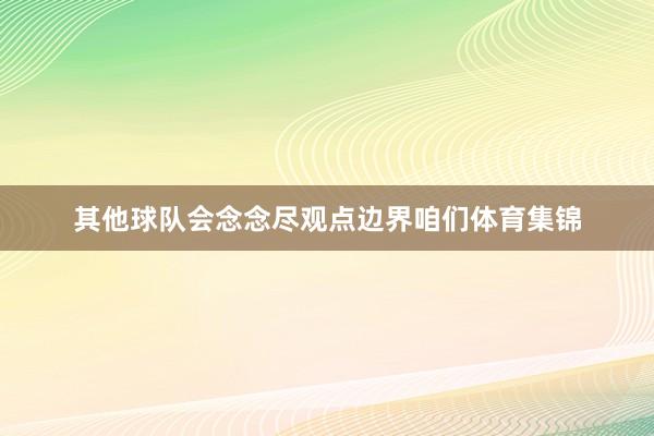 其他球队会念念尽观点边界咱们体育集锦