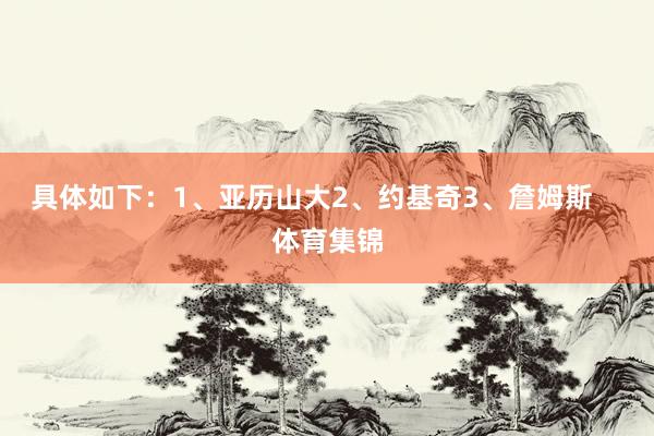 具体如下：1、亚历山大2、约基奇3、詹姆斯    体育集锦