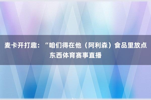 麦卡开打趣：“咱们得在他（阿利森）食品里放点东西体育赛事直播