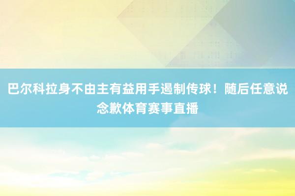 巴尔科拉身不由主有益用手遏制传球!随后任意说念歉体育赛事直播