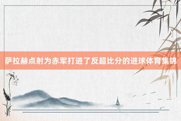 萨拉赫点射为赤军打进了反超比分的进球体育集锦