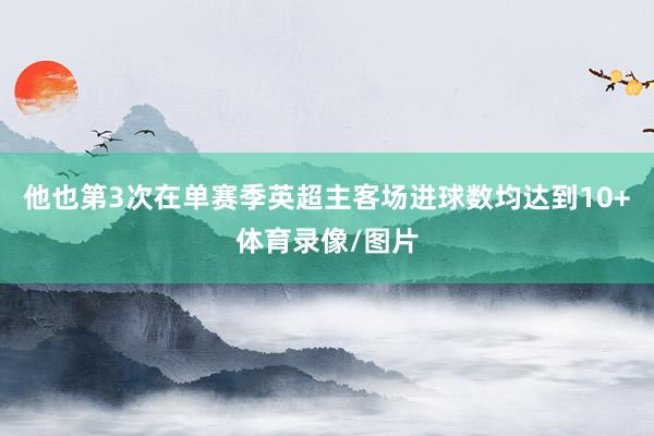 他也第3次在单赛季英超主客场进球数均达到10+体育录像/图片