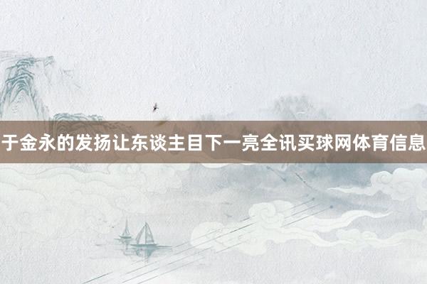 于金永的发扬让东谈主目下一亮全讯买球网体育信息