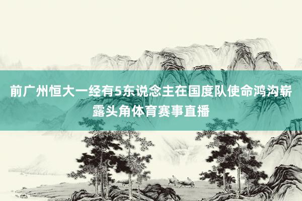 前广州恒大一经有5东说念主在国度队使命鸿沟崭露头角体育赛事直播