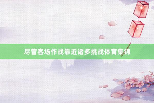 尽管客场作战靠近诸多挑战体育集锦
