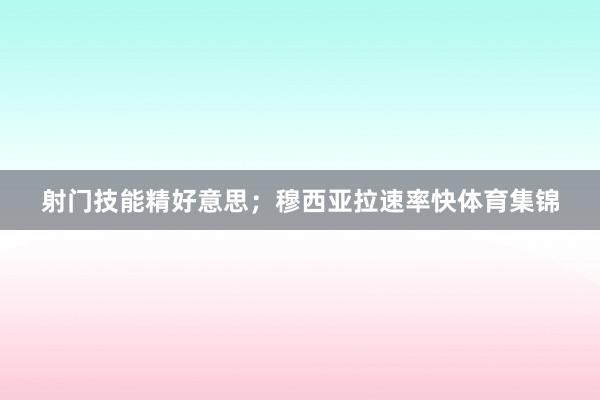 射门技能精好意思；穆西亚拉速率快体育集锦