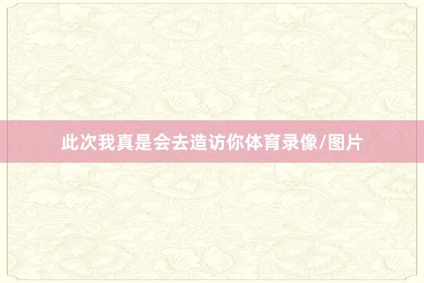 此次我真是会去造访你体育录像/图片