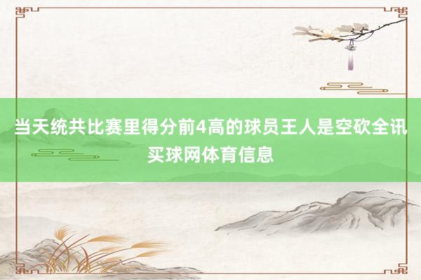 当天统共比赛里得分前4高的球员王人是空砍全讯买球网体育信息