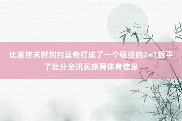比赛终末时刻约基奇打成了一个枢纽的2+1扳平了比分全讯买球网体育信息