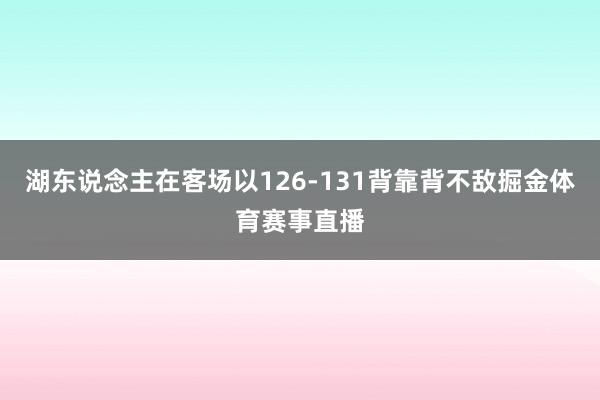 湖东说念主在客场以126-131背靠背不敌掘金体育赛事直播