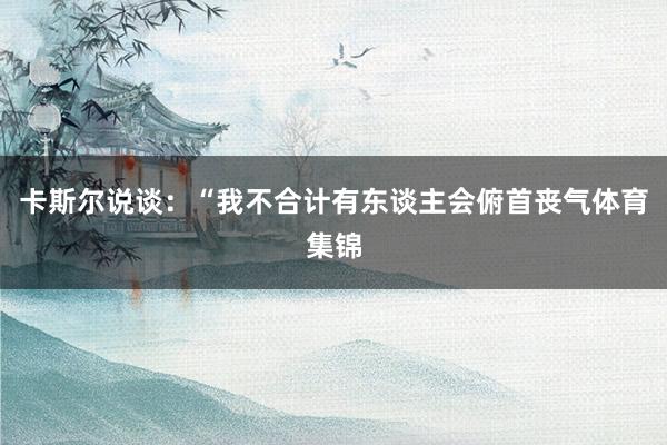 卡斯尔说谈:“我不合计有东谈主会俯首丧气体育集锦