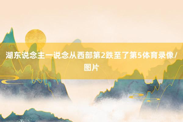 湖东说念主一说念从西部第2跌至了第5体育录像/图片