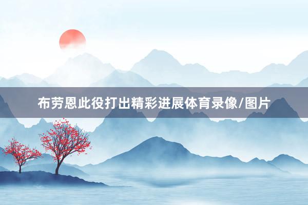 布劳恩此役打出精彩进展体育录像/图片