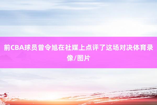 前CBA球员曾令旭在社媒上点评了这场对决体育录像/图片