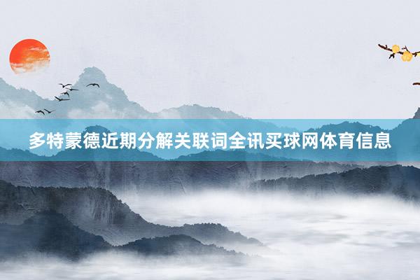 多特蒙德近期分解关联词全讯买球网体育信息