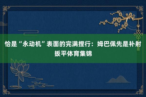 恰是“永动机”表面的完满捏行:姆巴佩先是补射扳平体育集锦