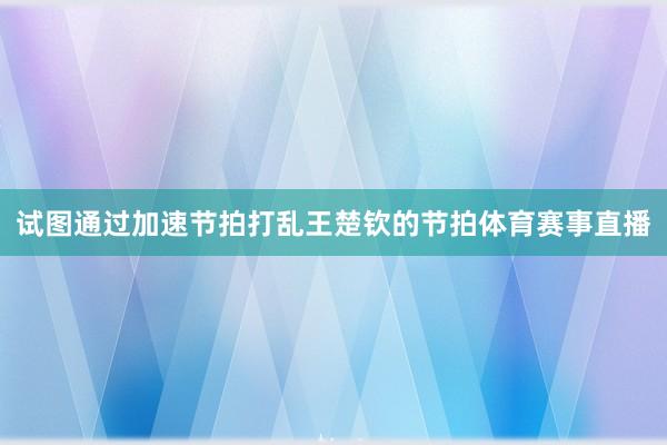 试图通过加速节拍打乱王楚钦的节拍体育赛事直播