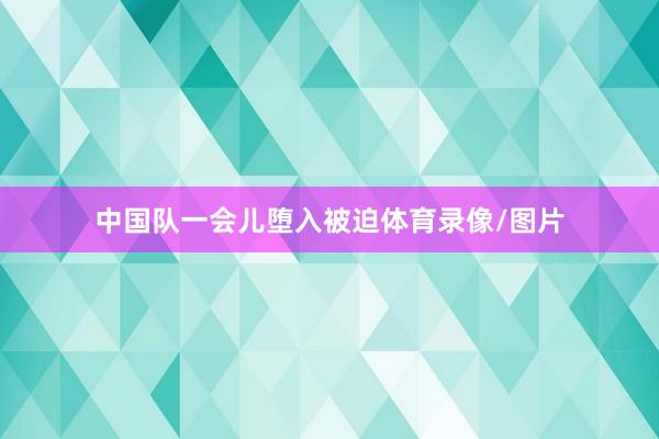 中国队一会儿堕入被迫体育录像/图片