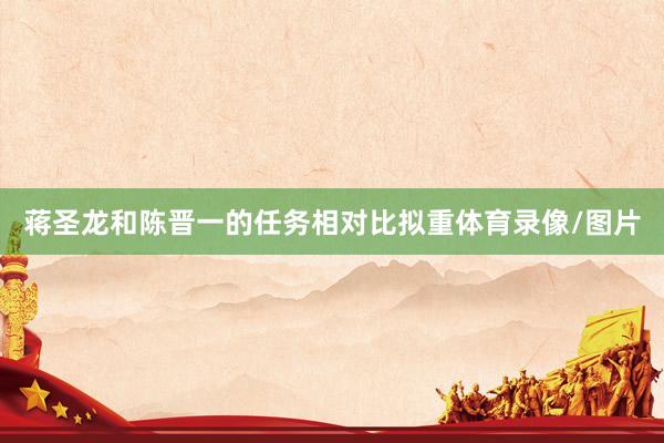 蒋圣龙和陈晋一的任务相对比拟重体育录像/图片