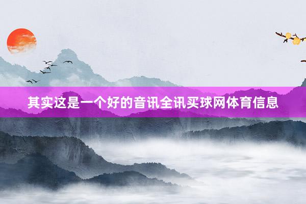 其实这是一个好的音讯全讯买球网体育信息