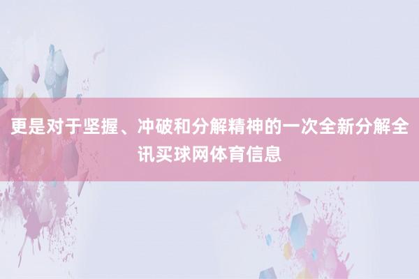 更是对于坚握、冲破和分解精神的一次全新分解全讯买球网体育信息