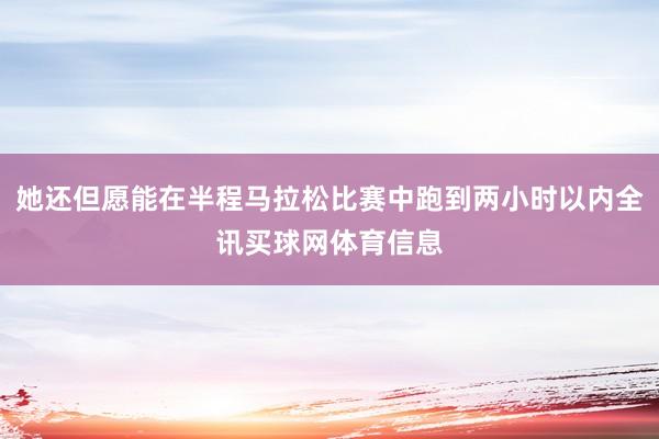 她还但愿能在半程马拉松比赛中跑到两小时以内全讯买球网体育信息